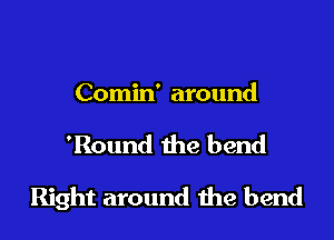 Comin' around

'Round the bend

Right around the bend