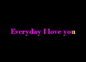 Everyday I love you