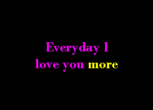Everyday I

love you more