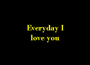 Everyday I

love you