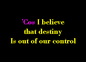'Cos I believe

that destiny
Is out of our control