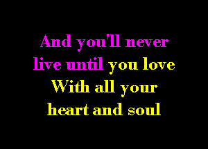 And you'll never
live until you love
W ith all your
heart and soul

g