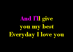 And 111 give

you my best
Everyday I love you