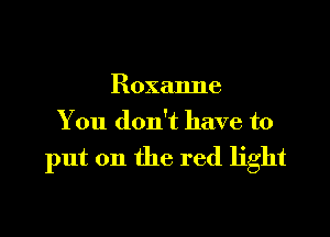 Roxanne

You don't have to

put on the red light