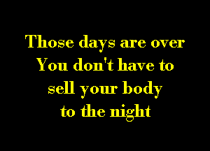 Those days are over
You don't have to
sell your body
to the night