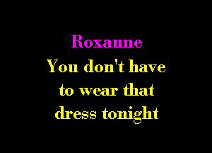 Roxanne

You don't have

to wear that
dress tonight