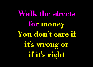 W alk the streets

for money
You don't care if

it's wrong or

if it's right I