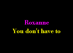 Roxanne

You don't have to