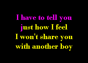 I have to tell you
just how I feel
I won't share you

with another boy

I