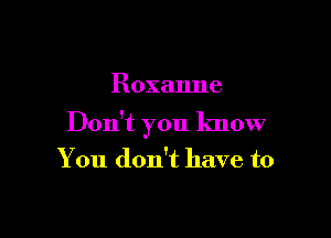 Roxanne

Don't you know
You don't have to