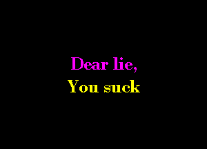 Dear lie,

You suck