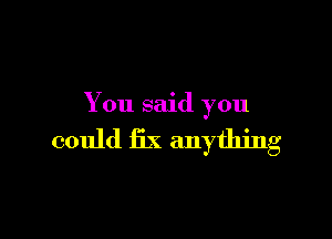 You said you

could fix anything