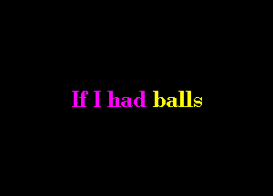 If I had balls