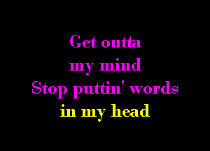 Get outta
my mind

Stop putiin' words
in my head