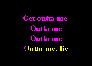 Get outta me
Outta me

Outta me
Outta me, lie