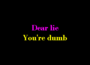 Dear lie

You're dumb