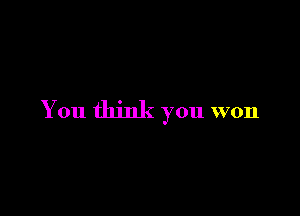 You think you won