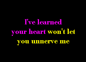 I've learned
your heart won't let
you unnerve me