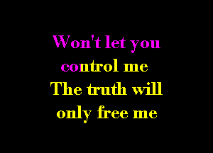 W on't let you

control me
The truth Will
only free me