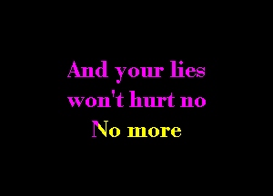 And your lies

won't hurt no
No more