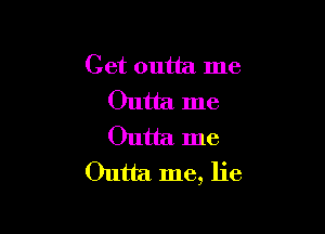 Get outta me
Outta me

Outta me
Outta me, lie