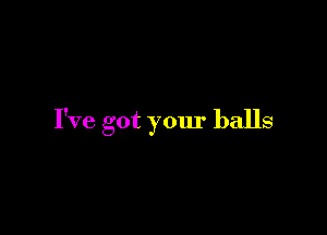 I've got your balls