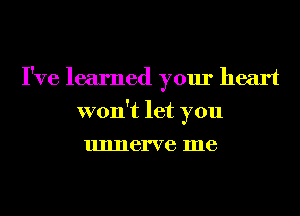 I've learned your heart
won't let you
unnerve me