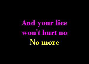 And your lies

won't hurt no
No more