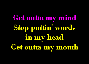 Get outta my mind
Stop putiin' words
in my head

Cet outta my mouth

mJ