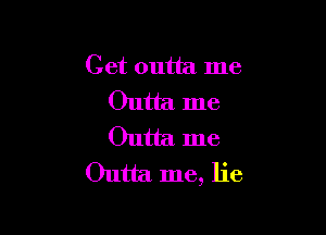 Get outta me
Outta me

Outta me
Outta me, lie