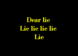 Dear lie

Lie lie lie lie
Lie