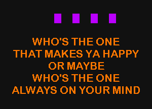 WHO'S THE ONE
THAT MAKES YA HAPPY

OR MAYBE
WHO'S THE ONE
ALWAYS ON YOUR MIND