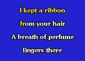 I kept a ribbon

from your hair

A breath of perfume

lingers there