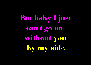 But baby I just

can't go on

without you

by my side