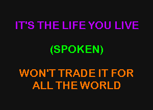 (SPOKEN)

WON'T TRAD E IT FOR
ALL THE WORLD