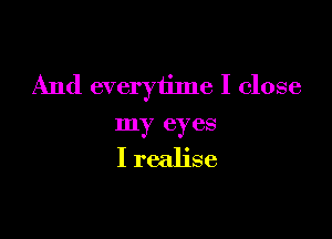 And everyiime I close

my eyes

I realise