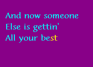 And now someone
Else is gettin'

All your best