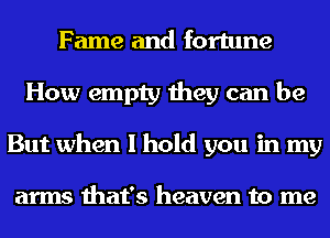 Fame and fortune
How empty they can be
But when I hold you in my

arms that's heaven to me