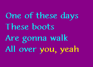 One of these days
These boots

Are gonna walk
All over you, yeah