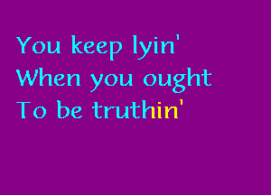 You keep lyin'
When you ought

To be truthin'