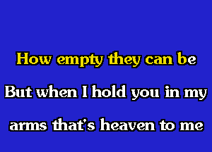 How empty they can be
But when I hold you in my

arms that's heaven to me