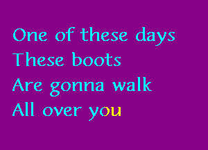 One of these days
These boots

Are gonna walk
All over you