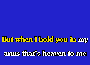 But when I hold you in my

arms that's heaven to me