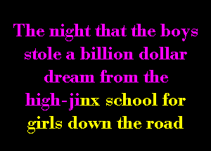 The night that the boys
stole a billion dollar
dream from the
high-jinx school for
girls down the road