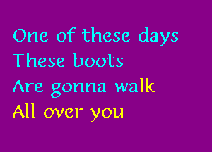 One of these days
These boots

Are gonna walk
All over you