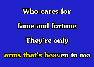 Who cares for
fame and fortune
They're only

arms that's heaven to me