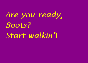 Are you ready,
Boots?

Start wafkin '!