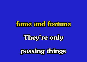 fame and fortune

They're only

passing things