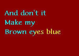 And don't it
Make my

Brown eyes blue