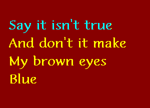 Say it isn't true
And don't it make

My brown eyes
Blue